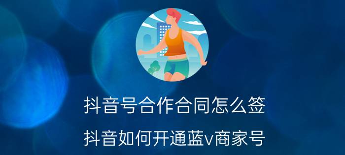 抖音号合作合同怎么签 抖音如何开通蓝v商家号？